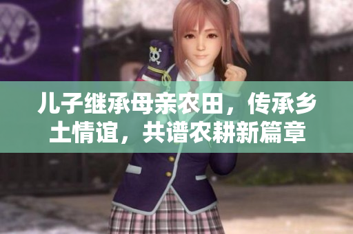 兒子繼承母親農田，傳承鄉土情誼，共譜農耕新篇章