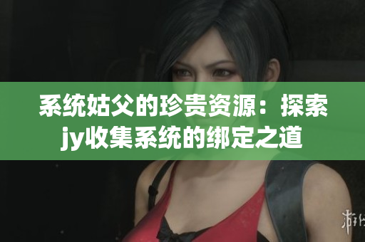 系統姑父的珍貴資源：探索jy收集系統的綁定之道