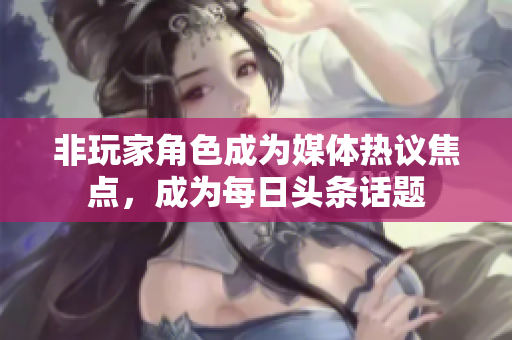 非玩家角色成為媒體熱議焦點，成為每日頭條話題