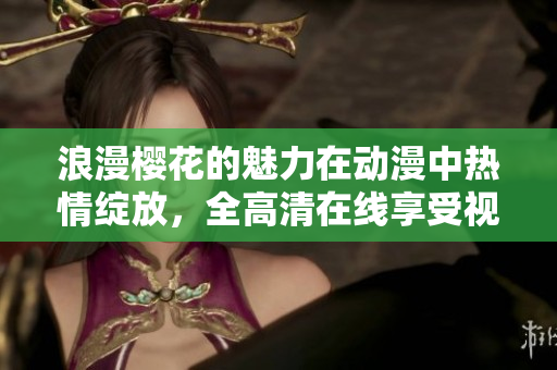 浪漫櫻花的魅力在動(dòng)漫中熱情綻放，全高清在線享受視覺(jué)盛宴