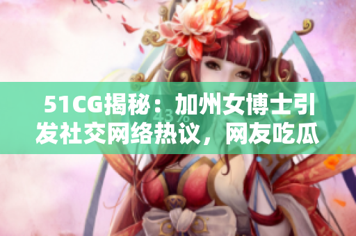 51CG揭秘：加州女博士引發社交網絡熱議，網友吃瓜樂不停
