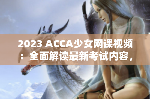 2023 ACCA少女網(wǎng)課視頻：全面解讀最新考試內(nèi)容，助你輕松通過(guò)！