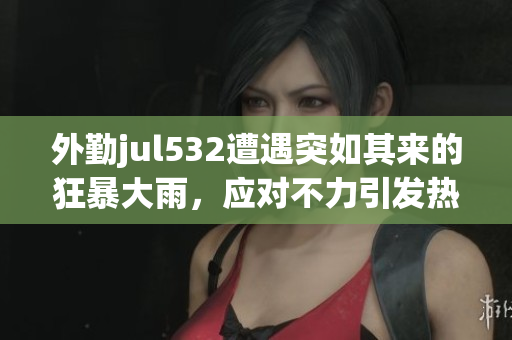 外勤jul532遭遇突如其來的狂暴大雨，應對不力引發熱議