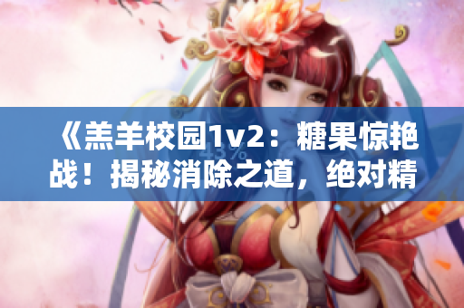 《羔羊校園1v2：糖果驚艷戰！揭秘消除之道，絕對精彩不容錯過！》