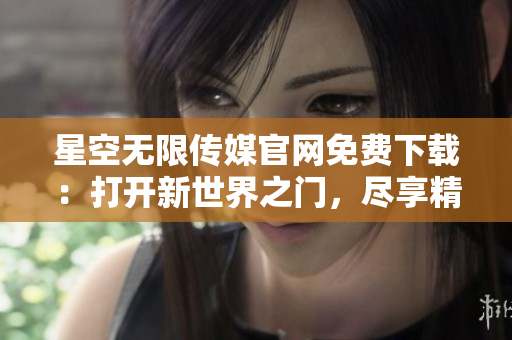 星空無限傳媒官網免費下載：打開新世界之門，盡享精彩視聽盛宴