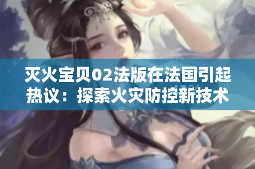 滅火寶貝02法版在法國引起熱議：探索火災防控新技術