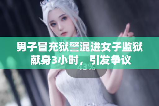 男子冒充獄警混進女子監獄 獻身3小時，引發爭議