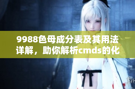 9988色母成分表及其用法詳解，助你解析cmds的化學奧秘