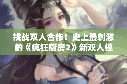 挑戰雙人合作！史上最刺激的《瘋狂廚房2》新雙人模式大揭秘