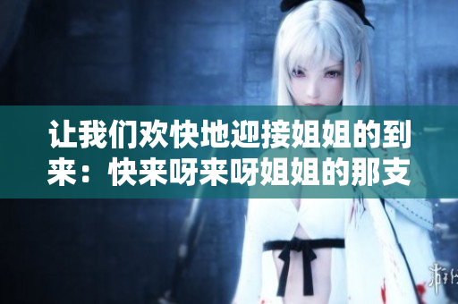 讓我們歡快地迎接姐姐的到來：快來呀來呀姐姐的那支歡快的歌曲！