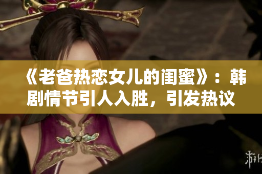 《老爸熱戀女兒的閨蜜》：韓劇情節(jié)引人入勝，引發(fā)熱議