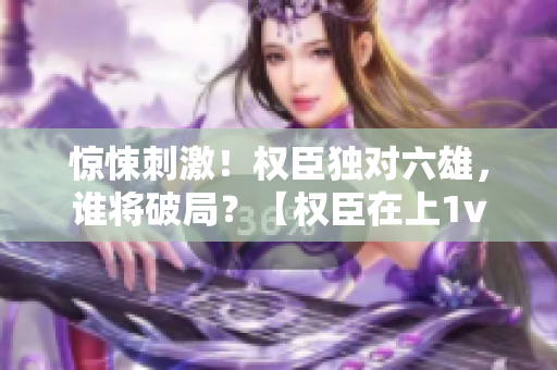 驚悚刺激！權臣獨對六雄，誰將破局？【權臣在上1v6】