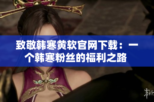 致敬韓寒黃軟官網下載：一個韓寒粉絲的福利之路 