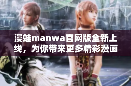 漫蛙manwa官網版全新上線，為你帶來更多精彩漫畫作品