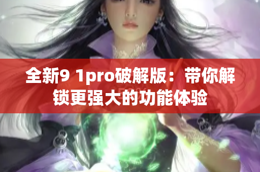 全新9 1pro破解版：帶你解鎖更強大的功能體驗