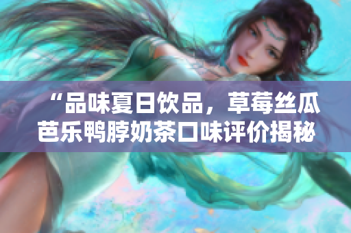 “品味夏日飲品，草莓絲瓜芭樂鴨脖奶茶口味評價(jià)揭秘”