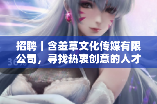 招聘｜含羞草文化傳媒有限公司，尋找熱衷創(chuàng)意的人才加入我們！