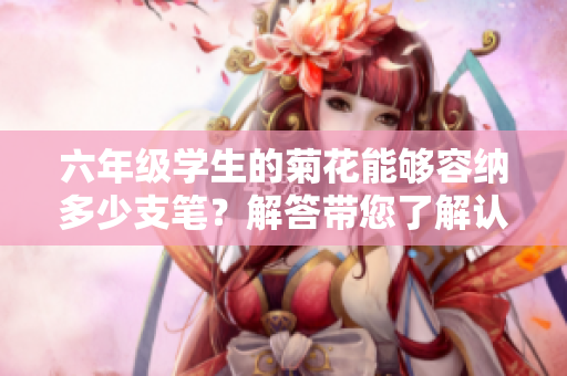 六年級學生的菊花能夠容納多少支筆？解答帶您了解認知誤區
