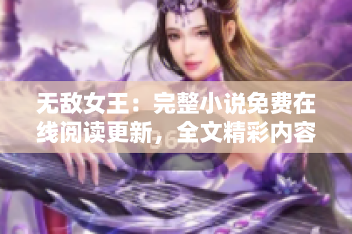 無敵女王：完整小說免費在線閱讀更新，全文精彩內容盡情暢讀