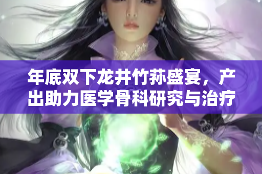 年底雙下龍井竹蓀盛宴，產出助力醫學骨科研究與治療效果優化