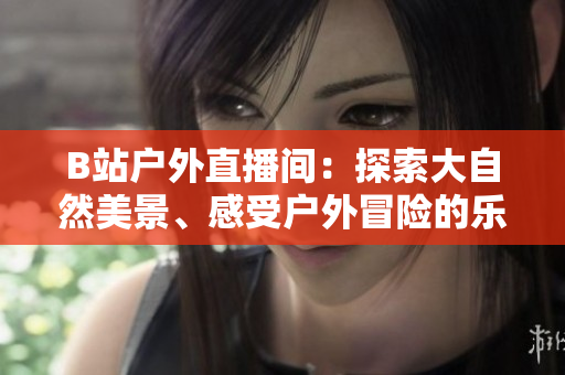 B站戶外直播間：探索大自然美景、感受戶外冒險的樂趣