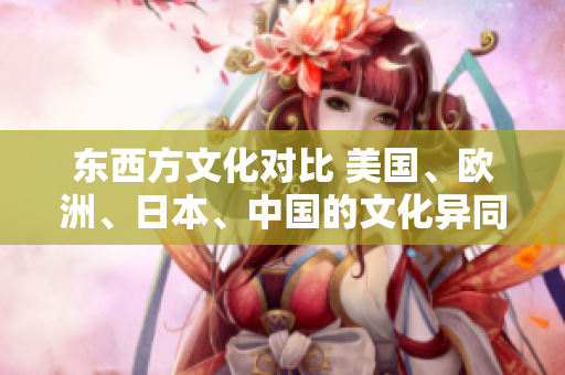 東西方文化對比 美國、歐洲、日本、中國的文化異同