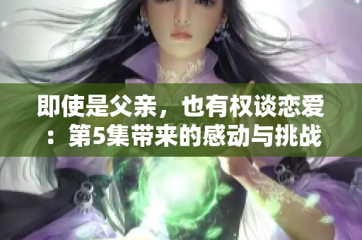 即使是父親，也有權談戀愛：第5集帶來的感動與挑戰