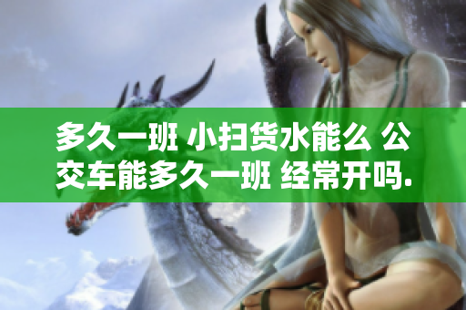 多久一班 小掃貨水能么 公交車能多久一班 經常開嗎.