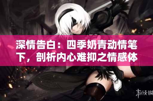 深情告白：四季奶青動情筆下，剖析內心難抑之情感體驗！