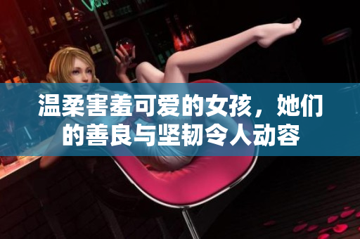 溫柔害羞可愛的女孩，她們的善良與堅韌令人動容