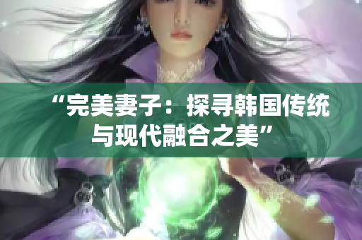 “完美妻子：探尋韓國傳統與現代融合之美”