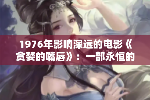 1976年影響深遠的電影《貪婪的嘴唇》：一部永恒的經典