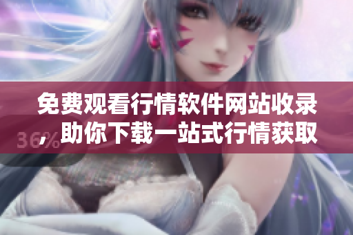 免費觀看行情軟件網(wǎng)站收錄，助你下載一站式行情獲取工具