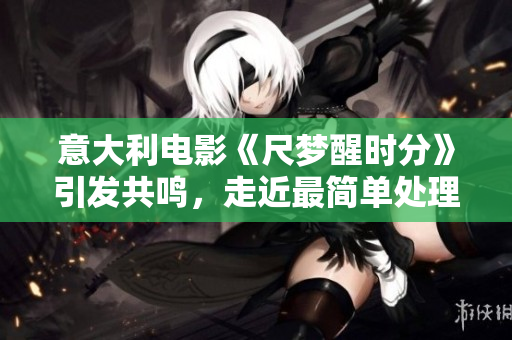 意大利電影《尺夢醒時分》引發(fā)共鳴，走近最簡單處理。