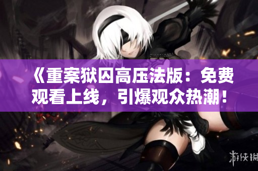《重案獄囚高壓法版：免費觀看上線，引爆觀眾熱潮！》
