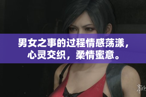 男女之事的過程情感蕩漾，心靈交織，柔情蜜意。