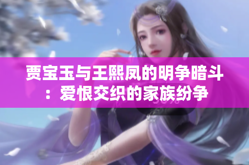 賈寶玉與王熙鳳的明爭暗斗：愛恨交織的家族紛爭