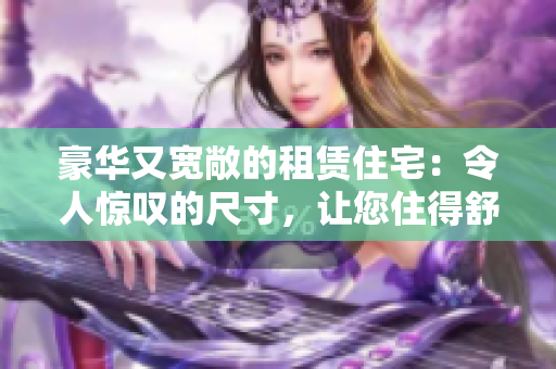 豪華又寬敞的租賃住宅：令人驚嘆的尺寸，讓您住得舒適無比