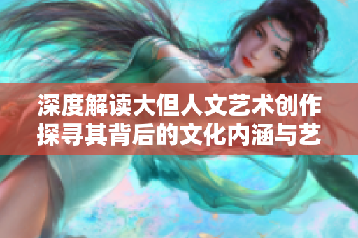 深度解讀大但人文藝術創作探尋其背后的文化內涵與藝術價值