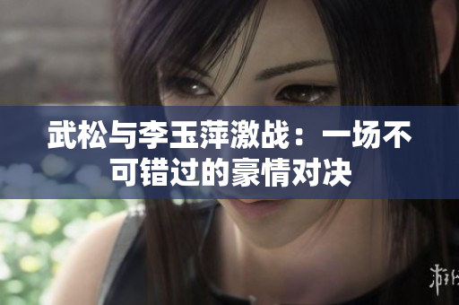 武松與李玉萍激戰：一場不可錯過的豪情對決