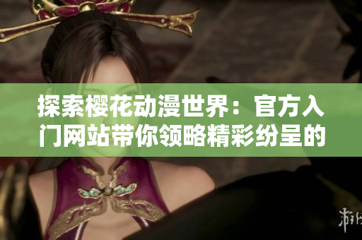 探索櫻花動漫世界：官方入門網(wǎng)站帶你領略精彩紛呈的動漫之美