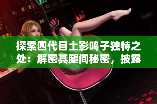 探索四代目土影鳴子獨特之處：解密其腿間秘密，披露真相！
