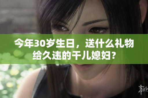今年30歲生日，送什么禮物給久違的干兒媳婦？