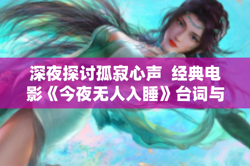 深夜探討孤寂心聲  經(jīng)典電影《今夜無人入睡》臺詞與心靈共振