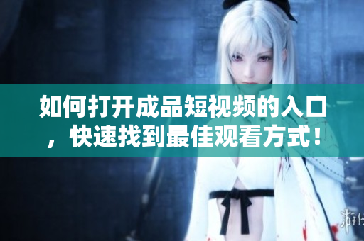 如何打開成品短視頻的入口，快速找到最佳觀看方式！