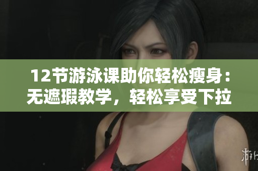 12節游泳課助你輕松瘦身：無遮瑕教學，輕松享受下拉式瘦身樂趣
