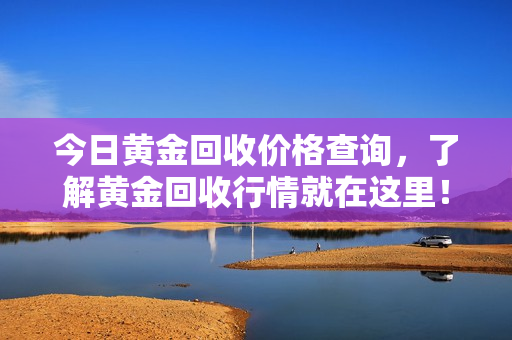 今日黃金回收價格查詢，了解黃金回收行情就在這里！