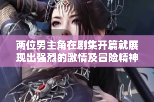 兩位男主角在劇集開篇就展現(xiàn)出強烈的激情及冒險精神