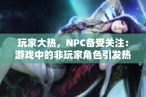 玩家大熱，NPC備受關注：游戲中的非玩家角色引發熱議
