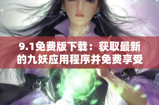 9.1免費版下載：獲取最新的九妖應用程序并免費享受驚喜功能